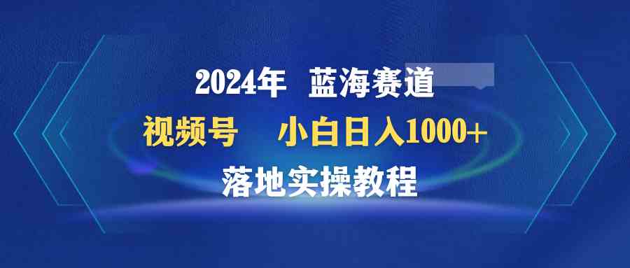 图片[1]-（9515期）2024年蓝海赛道 视频号  小白日入1000+ 落地实操教程-飓风网创资源站