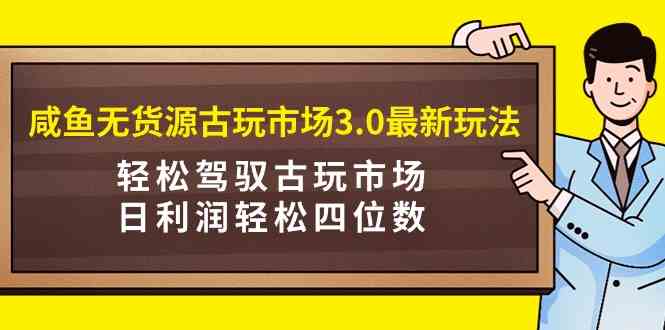 图片[1]-（9337期）咸鱼无货源古玩市场3.0最新玩法，轻松驾驭古玩市场，日利润轻松四位数！…-飓风网创资源站