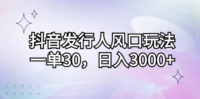 图片[1]-（12874期）抖音发行人风口玩法，一单30，日入3000+-飓风网创资源站