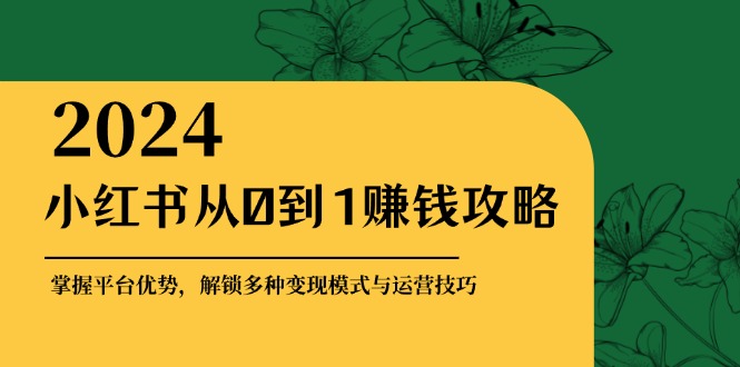 图片[1]-（12971期）小红书从0到1赚钱攻略：掌握平台优势，解锁多种变现赚钱模式与运营技巧-飓风网创资源站