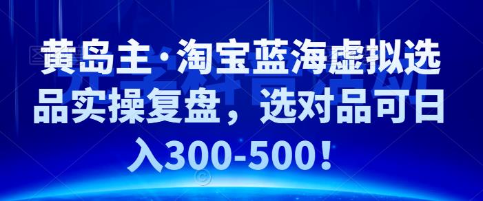 黄岛主·淘宝蓝海虚拟选品实操复盘，选对品可日入300-500！-小哥网