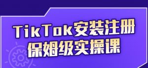 疯人院TikTok安装注册保姆级实操课，tiktok账号注册0失败，提高你的账号运营段位￼-小哥网