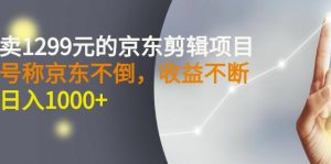 外面卖1299元的京东剪辑项目，号称京东不倒，收益不停止，日入1000+￼￼-小哥网