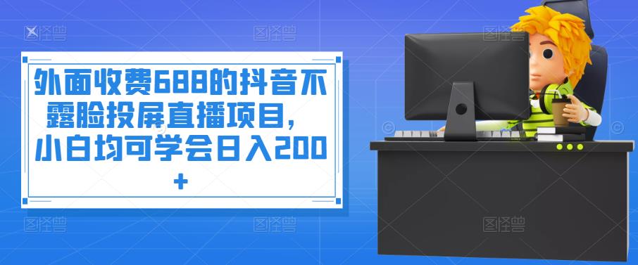 外面收费688的抖音不露脸投屏直播项目，小白均可学会日入200+￼-时尚博客