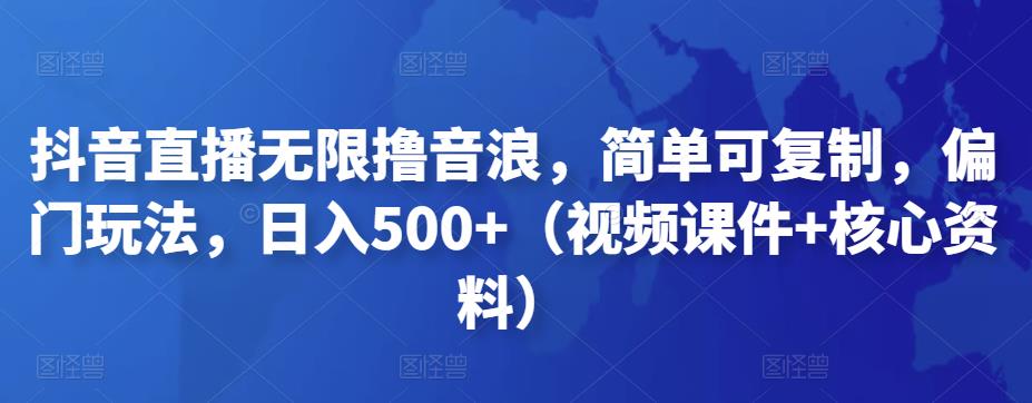 抖音直播无限撸音浪，简单可复制，偏门玩法，日入500+（视频课件+核心资料）-小哥网