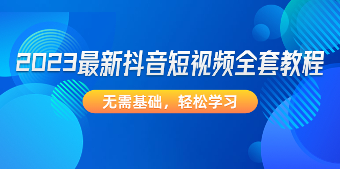 2023最新抖音短视频全套教程，无需基础，轻松学习-小哥网