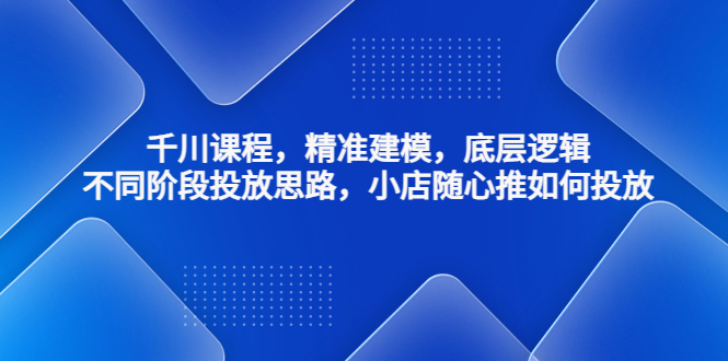 千川课程，精准建模，底层逻辑，不同阶段投放思路，小店随心推如何投放-小哥网