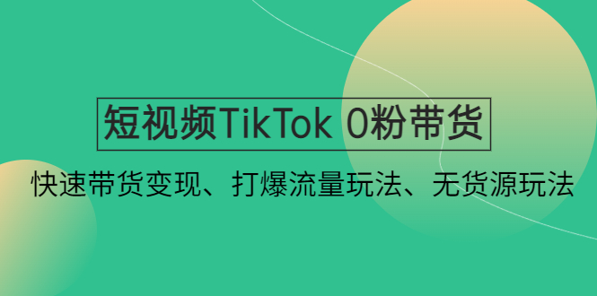 短视频TikTok 0粉带货：快速带货变现、打爆流量玩法、无货源玩法！-小哥网