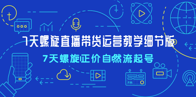 7天螺直旋播带货运营教细学节版，7天螺旋正自价然流起号-小哥网