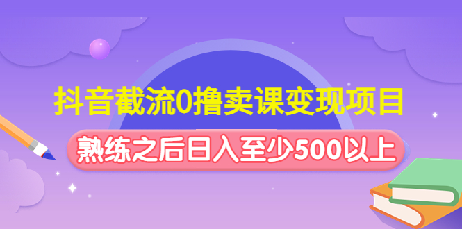 抖音截流0撸卖课变现项目：这个玩法熟练之后日入至少500以上-小哥网