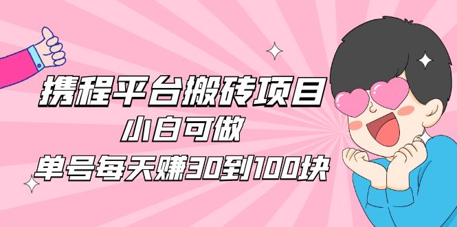 2023携程平台搬砖项目，小白可做，单号每天赚30到100块钱还是很容易的-时尚博客