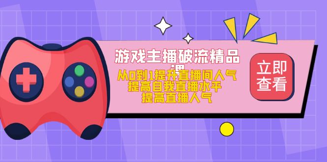 游戏主播破流精品课，从0到1提升直播间人气 提高自我直播水平 提高直播人气-小哥网