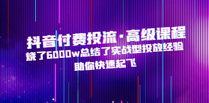 抖音付费投流·高级课程，烧了6000w总结了实战型投放经验，助你快速起飞-小哥网