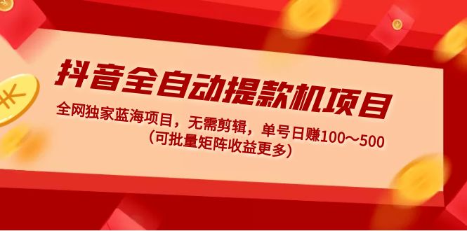 抖音全自动提款机项目：独家蓝海 无需剪辑 单号日赚100～500 (可批量矩阵)-小哥网