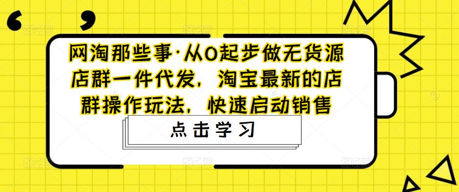 从0起步做无货源店群一件代发，淘宝最新的店群操作玩法，快速启动销售-小哥网