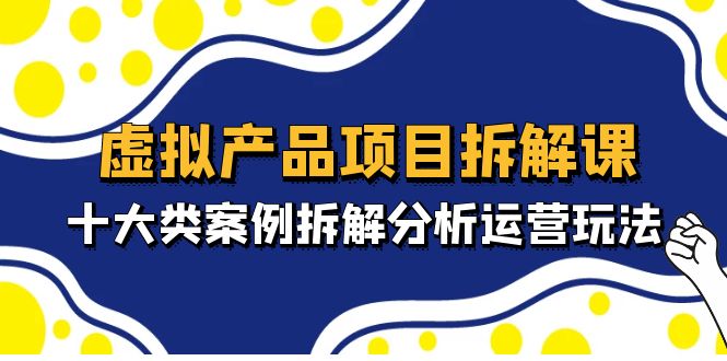 虚拟产品项目拆解课，十大类案例拆解分析运营玩法（11节课）-小哥网