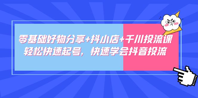 零基础好物分享+抖小店+千川投流课：轻松快速起号，快速学会抖音投流-小哥网