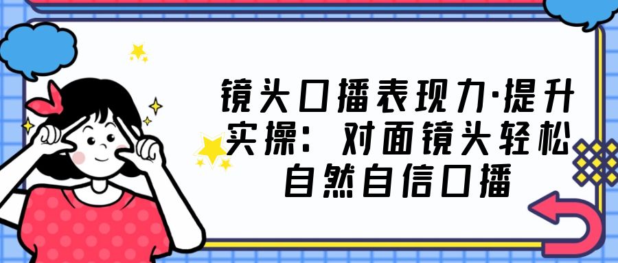 镜头口播表现力·提升实操：对面镜头轻松自然自信口播（23节课）-小哥网