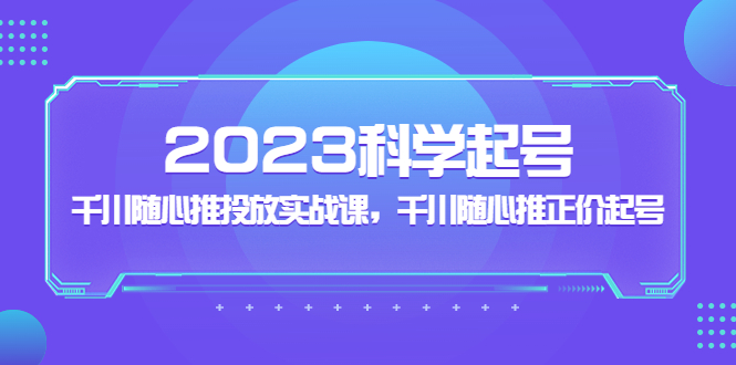 2023科学起号，千川随心推投放实战课，千川随心推正价起号-小哥网