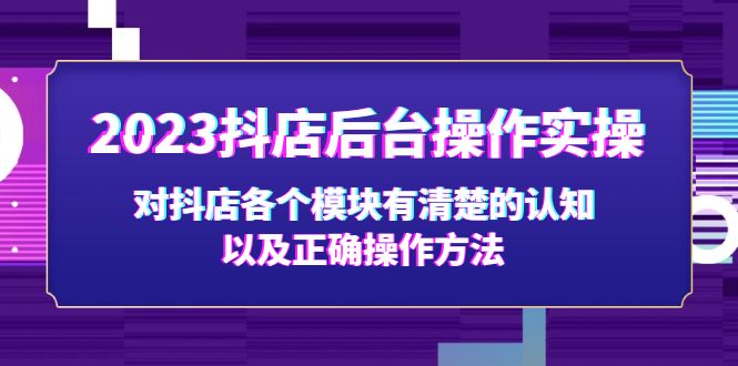 2023抖店后台操作实操，对抖店各个模块有清楚的认知以及正确操作方法-小哥网