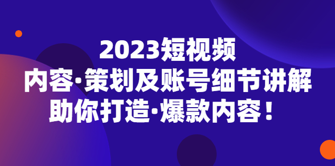 2023短视频内容·策划及账号细节讲解，助你打造·爆款内容！-小哥网