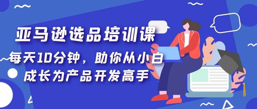 亚马逊选品培训课，每天10分钟，助你从小白成长为产品开发高手！-小哥网