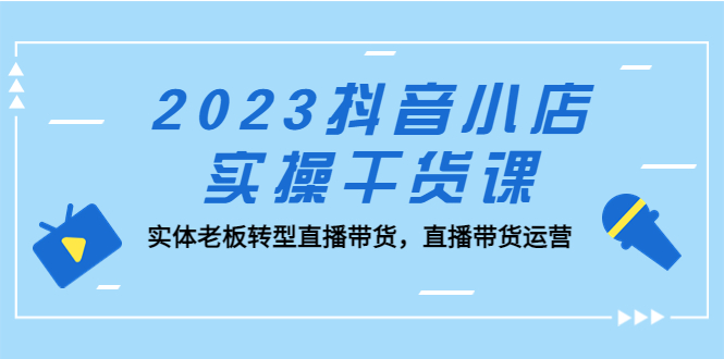 2023抖音小店实操干货课：实体老板转型直播带货，直播带货运营！-小哥网