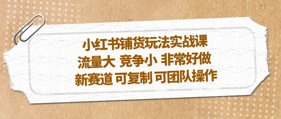 小红书铺货玩法实战课，流量大 竞争小 非常好做 新赛道 可复制 可团队操作-小哥网