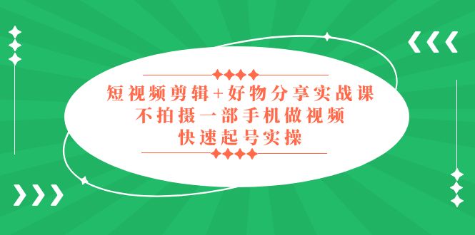 短视频剪辑+好物分享实战课，无需拍摄一部手机做视频，快速起号实操！-小哥网