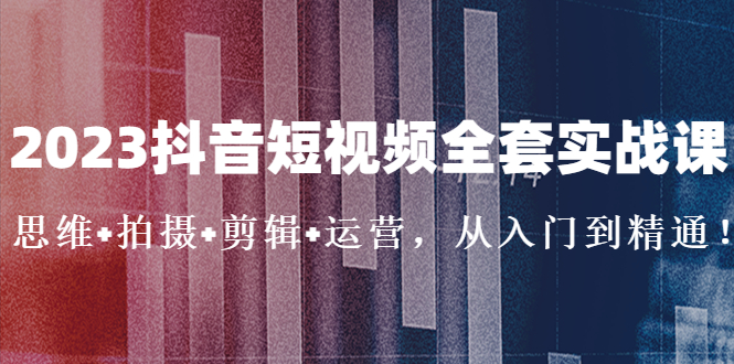 2023抖音短视频全套实战课：思维+拍摄+剪辑+运营，从入门到精通！-时尚博客