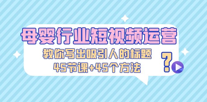 母婴行业短视频运营：教你写个吸引人的标题，45节课+45个方法-小哥网