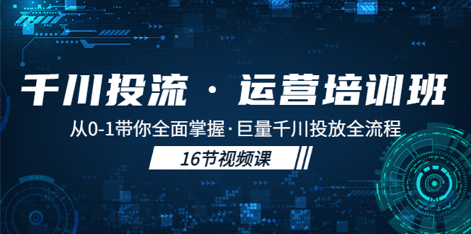 千川投流·运营培训班：从0-1带你全面掌握·巨量千川投放全流程！-小哥网