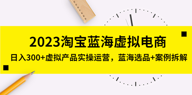 2023淘宝蓝海虚拟电商，日入300+虚拟产品实操运营，蓝海选品+案例拆解-小哥网