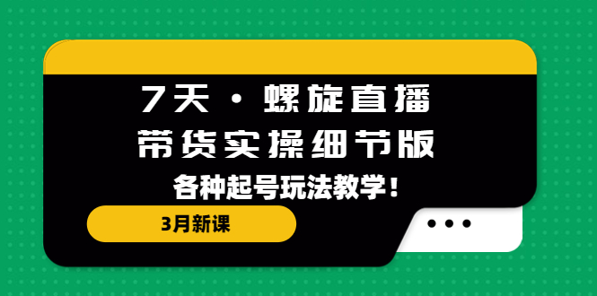 7天·螺旋直播·带货实操细节版：3月新课，各种起号玩法教学！-小哥网