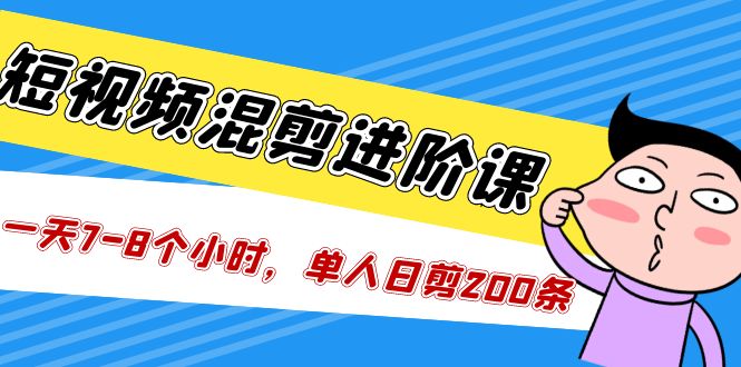 短视频混剪/进阶课，一天7-8个小时，单人日剪200条实战攻略教学-小哥网