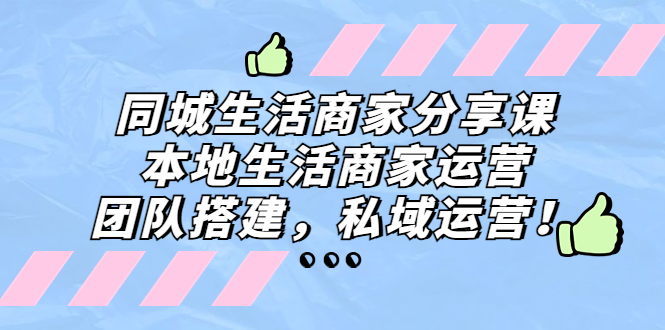 同城生活商家分享课：本地生活商家运营，团队搭建，私域运营！-小哥网