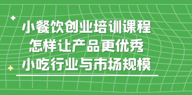 小餐饮创业培训课程，怎样让产品更优秀，小吃行业与市场规模-小哥网