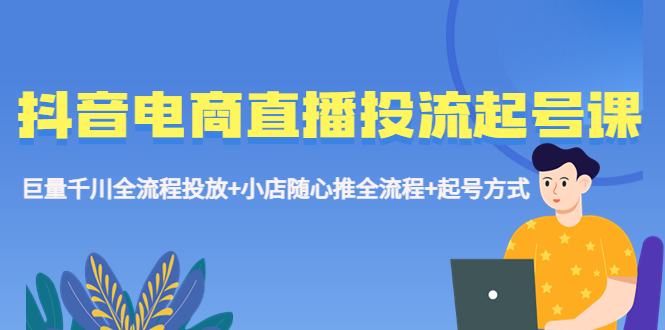 抖音电商直播投流起号课程 巨量千川全流程投放+小店随心推全流程+起号方式-小哥网