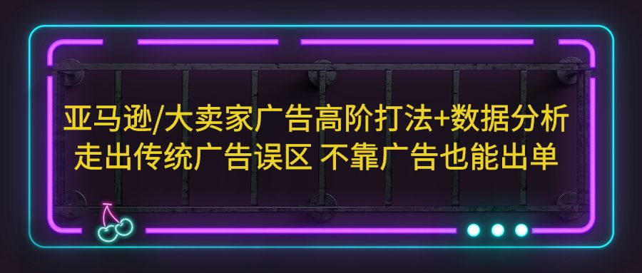 亚马逊/大卖家广告高阶打法+数据分析，走出传统广告误区 不靠广告也能出单-小哥网