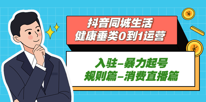 抖音同城生活-健康垂类0到1运营：入驻-暴力起号-规则篇-消费直播篇！-小哥网