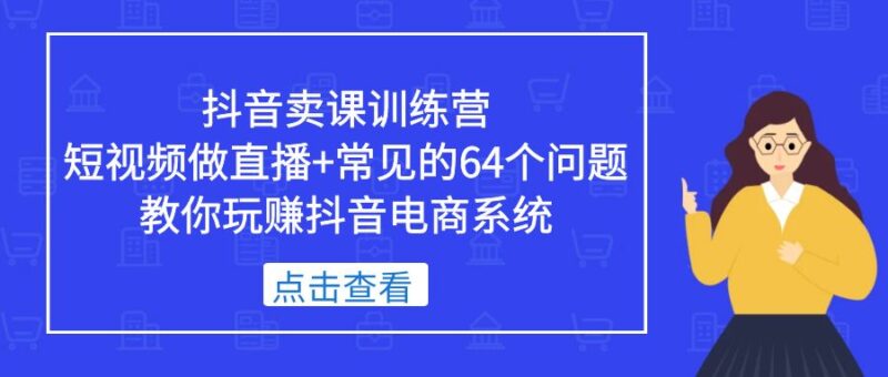 抖音卖课训练营，短视频做直播+常见的64个问题 教你玩赚抖音电商系统-小哥网