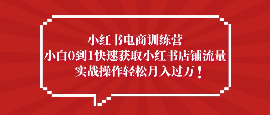 小红书电商训练营，小白0到1快速获取小红书店铺流量，实战操作月入过万-小哥网