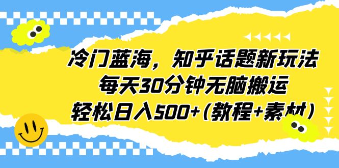 冷门蓝海，知乎话题新玩法，每天30分钟无脑搬运，轻松日入500+(教程+素材)-小哥网