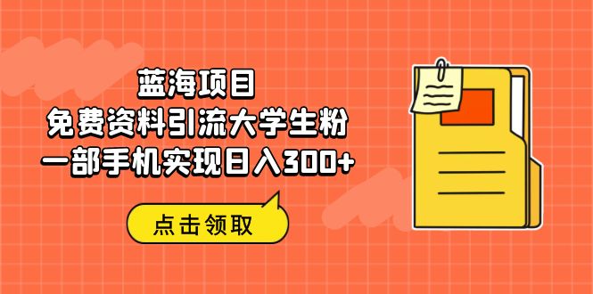 蓝海项目，免费资料引流大学生粉一部手机实现日入300+-小哥网