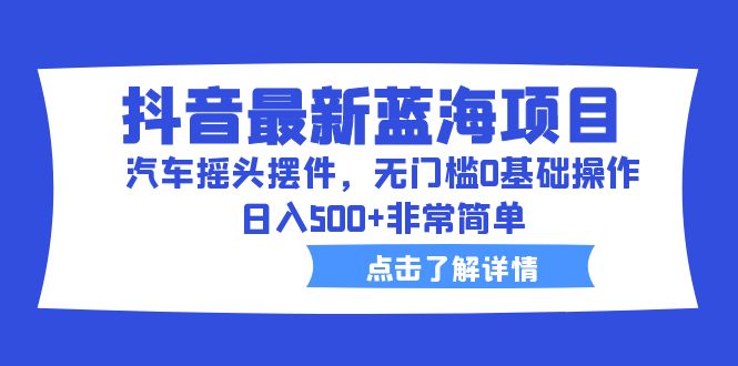 抖音最新蓝海项目，汽车摇头摆件，无门槛0基础操作，日入500+非常简单-小哥网