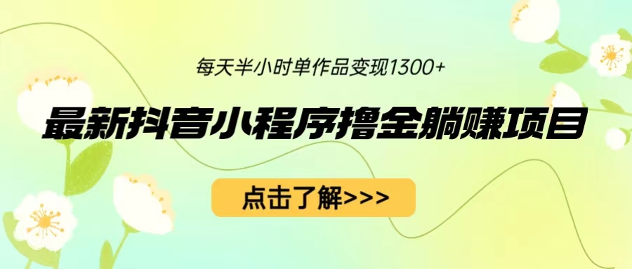 最新抖音小程序撸金躺赚项目，一部手机每天半小时，单个作品变现1300+-小哥网