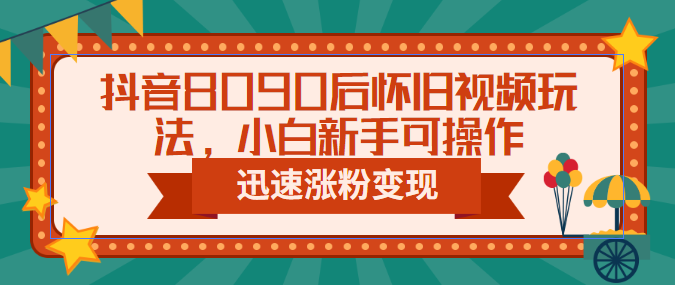 抖音8090后怀旧视频玩法，小白新手可操作，迅速涨粉变现（教程+素材）-小哥网