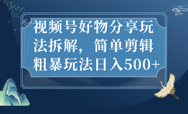 视频号好物分享玩法拆解，简单剪辑粗暴玩法日入500+-小哥网