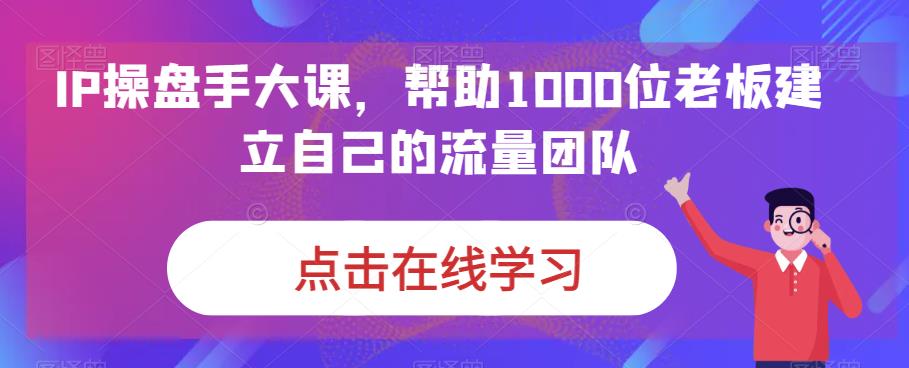 IP-操盘手大课，帮助1000位老板建立自己的流量团队（13节课）-小哥网