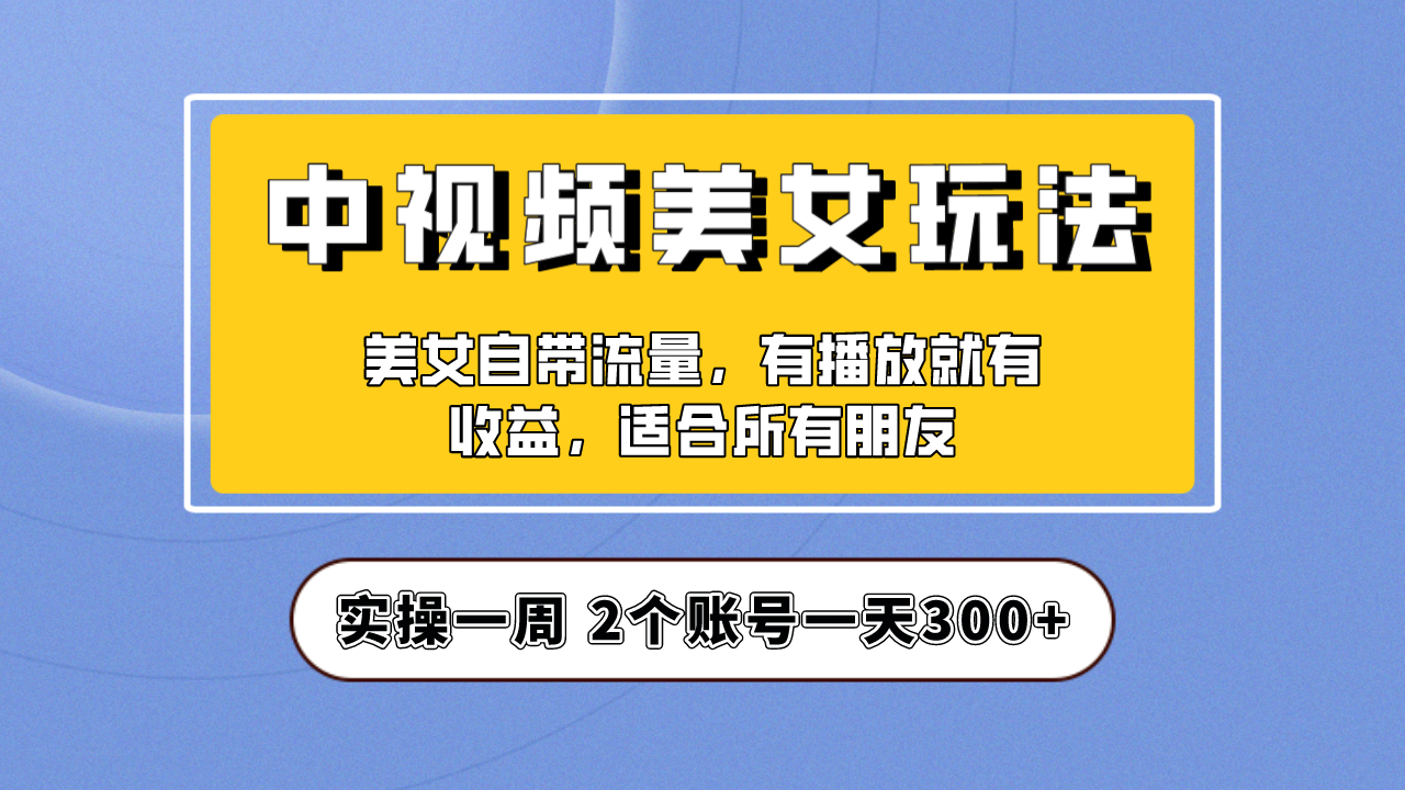 实操一天300+，【中视频美女号】项目拆解，保姆级教程助力你快速成单！-小哥网